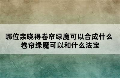 哪位亲晓得卷帘绿魔可以合成什么 卷帘绿魔可以和什么法宝